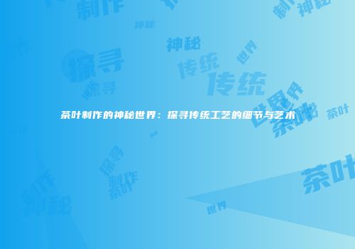 茶叶制作的神秘世界：探寻传统工艺的细节与艺术