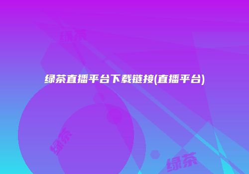 绿茶直播平台下载链接(直播平台)