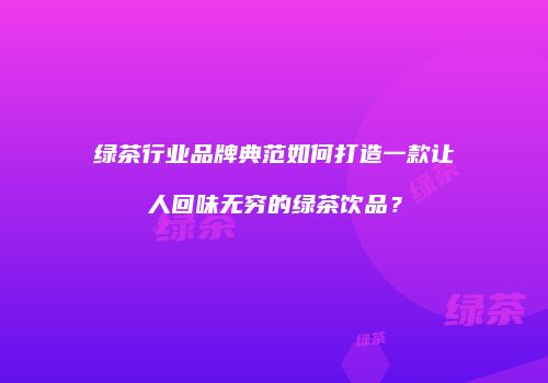 绿茶行业品牌典范如何打造一款让人回味无穷的绿茶饮品？