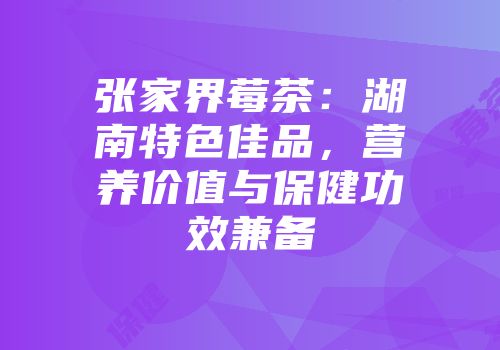张家界莓茶：湖南特色佳品，营养价值与保健功效兼备