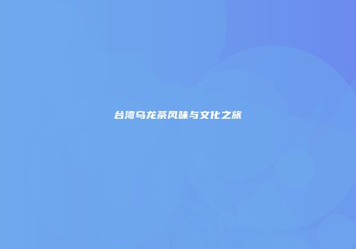 台湾乌龙茶风味与文化之旅
