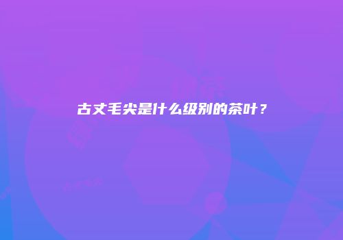 古丈毛尖是什么级别的茶叶？