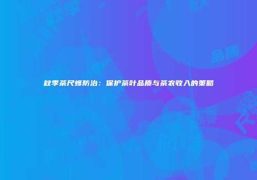 秋季茶尺蠖防治：保护茶叶品质与茶农收入的策略