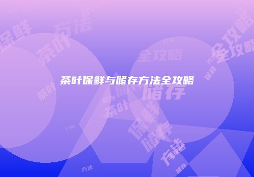 茶叶保鲜与储存方法全攻略