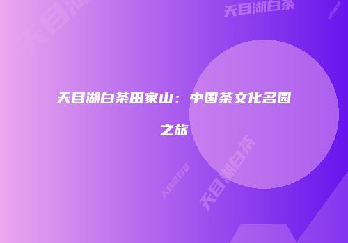 天目湖白茶田家山：中国茶文化名园之旅