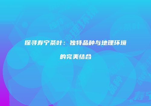 探寻寿宁茶叶：独特品种与地理环境的完美结合