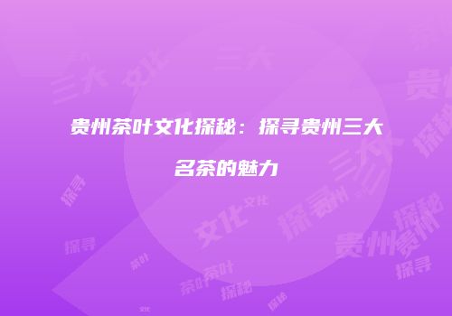 贵州茶叶文化探秘：探寻贵州三大名茶的魅力