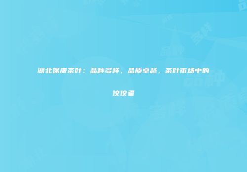 湖北保康茶叶：品种多样，品质卓越，茶叶市场中的佼佼者