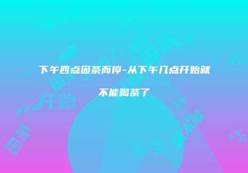 下午四点因茶而停-从下午几点开始就不能喝茶了