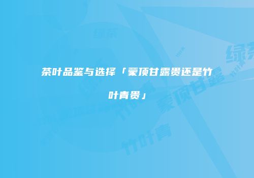 茶叶品鉴与选择「蒙顶甘露贵还是竹叶青贵」
