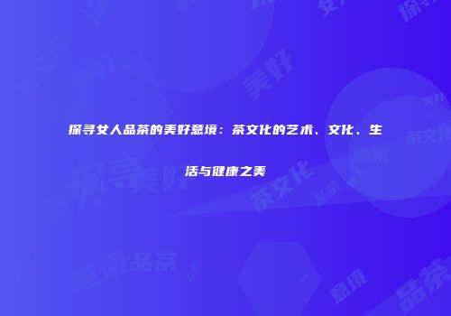 探寻女人品茶的美好意境：茶文化的艺术、文化、生活与健康之美