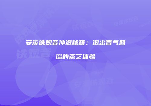 安溪铁观音冲泡秘籍：泡出香气四溢的茶艺体验