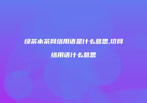 绿茶本茶网络用语是什么意思,切网络用语什么意思