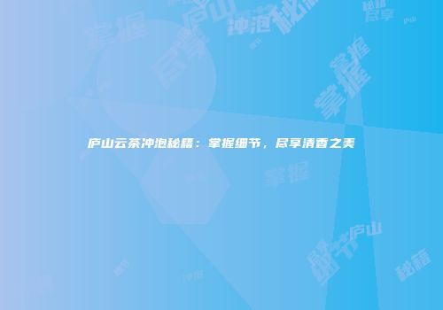庐山云茶冲泡秘籍：掌握细节，尽享清香之美
