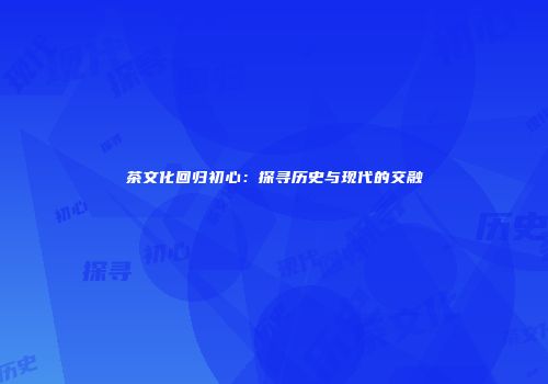 茶文化回归初心：探寻历史与现代的交融