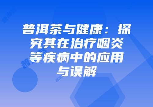 普洱茶与健康：探究其在治疗咽炎等疾病中的应用与误解
