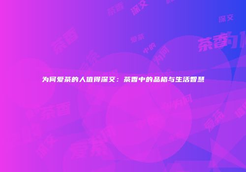 为何爱茶的人值得深交：茶香中的品格与生活智慧