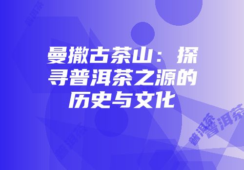 曼撒古茶山：探寻普洱茶之源的历史与文化