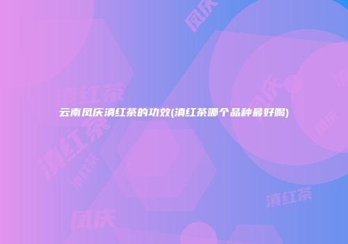 云南凤庆滇红茶的功效(滇红茶哪个品种最好喝)