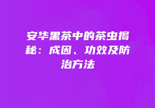 安华黑茶中的茶虫揭秘：成因、功效及防治方法