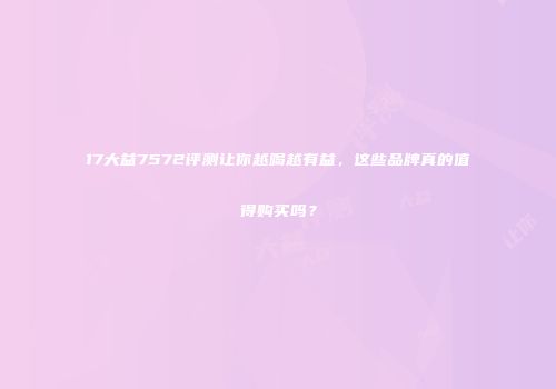 17大益7572评测让你越喝越有益，这些品牌真的值得购买吗？