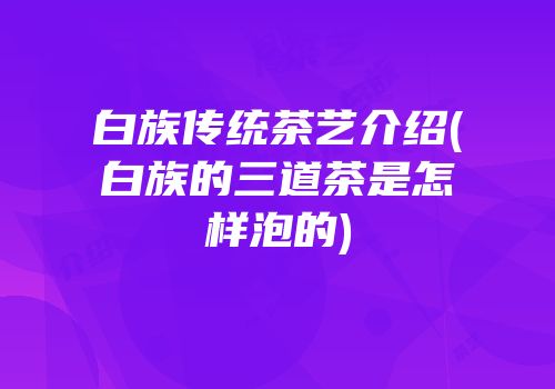 白族传统茶艺介绍(白族的三道茶是怎样泡的)