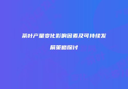 茶叶产量变化影响因素及可持续发展策略探讨
