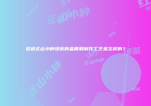 岩道正山小种绿茶的品质和制作工艺是怎样的？