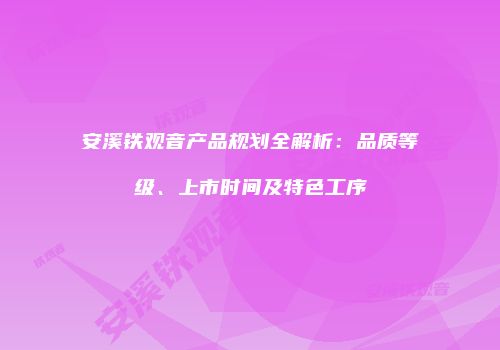 安溪铁观音产品规划全解析：品质等级、上市时间及特色工序