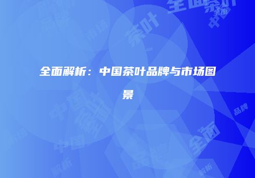 全面解析：中国茶叶品牌与市场图景