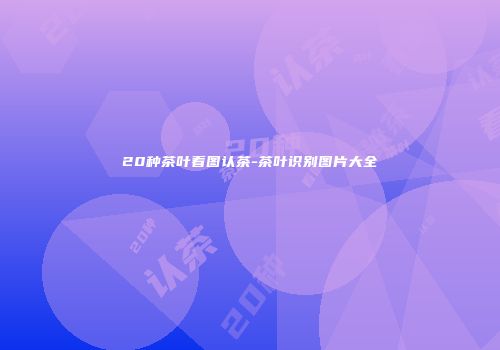 20种茶叶看图认茶-茶叶识别图片大全