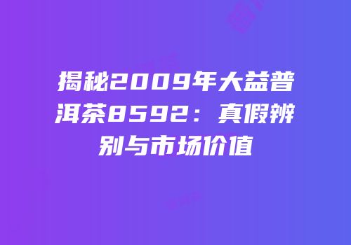 揭秘2009年大益普洱茶8592：真假辨别与市场价值