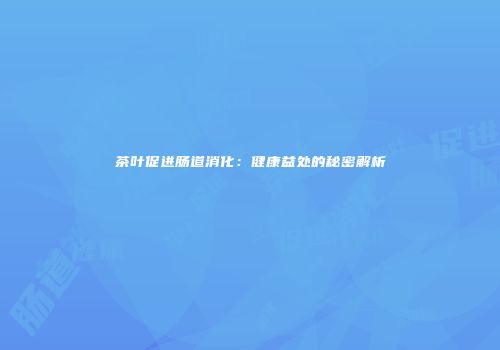 茶叶促进肠道消化：健康益处的秘密解析