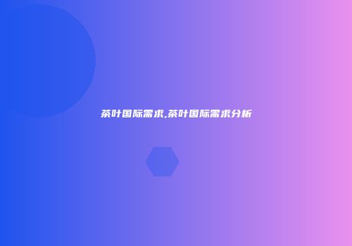茶叶国际需求,茶叶国际需求分析