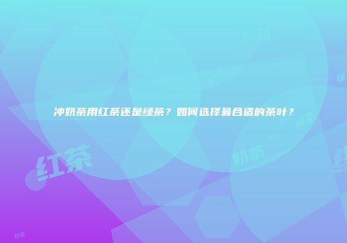冲奶茶用红茶还是绿茶？如何选择最合适的茶叶？