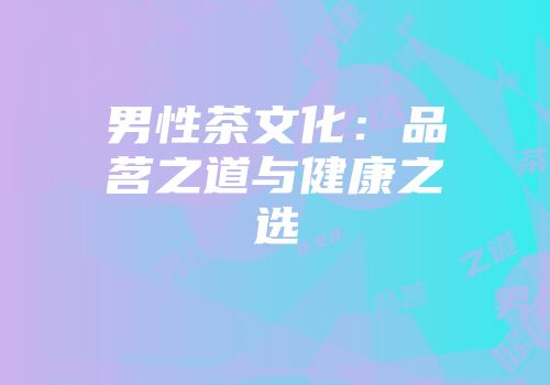 男性茶文化：品茗之道与健康之选