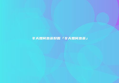 冬天如何泡茶好喝「冬天如何泡茶」