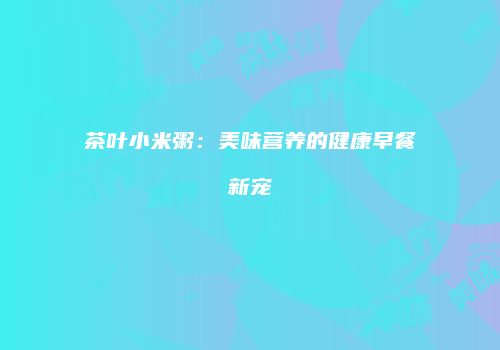 茶叶小米粥：美味营养的健康早餐新宠