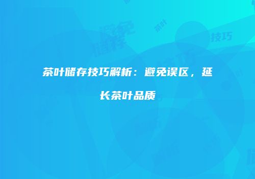 茶叶储存技巧解析：避免误区，延长茶叶品质