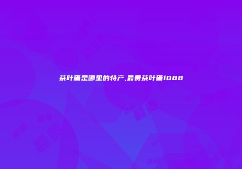 茶叶蛋是哪里的特产,最贵茶叶蛋1088