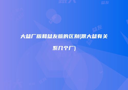 大益厂版和益友版的区别(跟大益有关系几个厂)