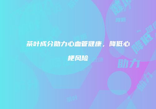 茶叶成分助力心血管健康，降低心梗风险