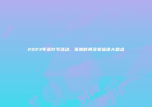 2023年茶叶节活动、采摘时间及祝福语大盘点