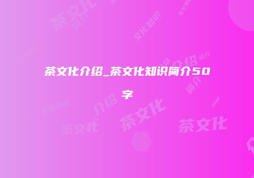 茶文化介绍_茶文化知识简介50字