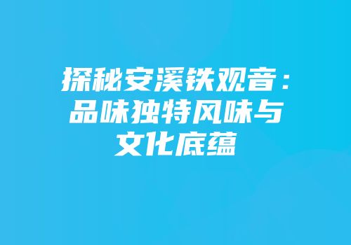 探秘安溪铁观音：品味独特风味与文化底蕴
