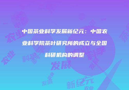 中国茶业科学发展新纪元：中国农业科学院茶叶研究所的成立与全国科研机构的调整