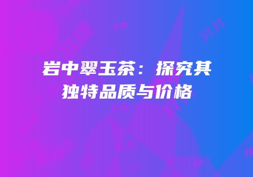 岩中翠玉茶：探究其独特品质与价格