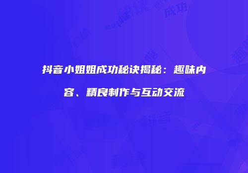 抖音小姐姐成功秘诀揭秘：趣味内容、精良制作与互动交流