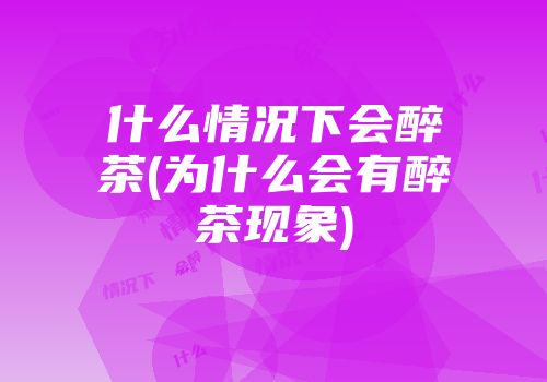 什么情况下会醉茶(为什么会有醉茶现象)