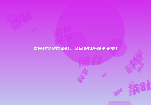 如何科学储存茶叶，让它保持原味不变质？